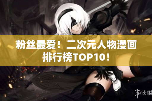 粉丝最爱！二次元人物漫画排行榜TOP10！