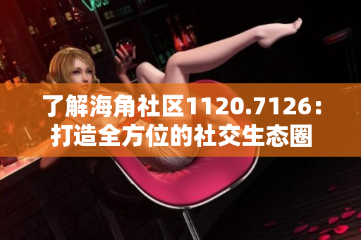 了解海角社区1120.7126：打造全方位的社交生态圈