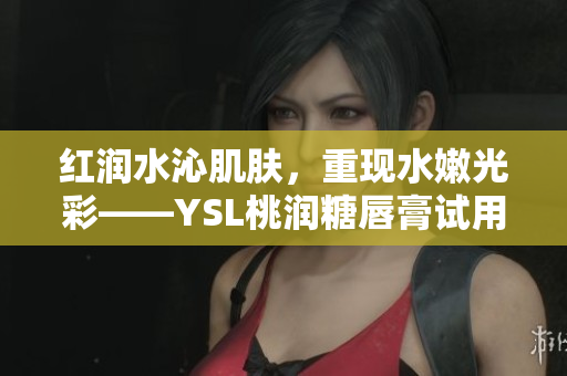 红润水沁肌肤，重现水嫩光彩——YSL桃润糖唇膏试用报告