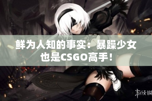 鲜为人知的事实：暴躁少女也是CSGO高手！