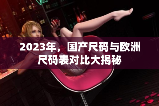 2023年，国产尺码与欧洲尺码表对比大揭秘