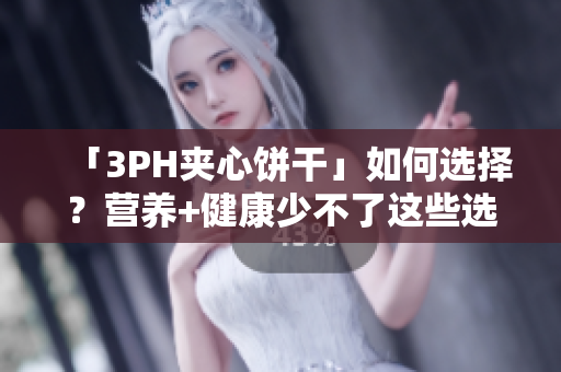 「3PH夹心饼干」如何选择？营养+健康少不了这些选择！