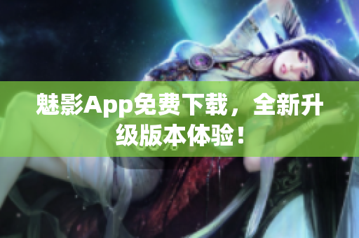魅影App免费下载，全新升级版本体验！