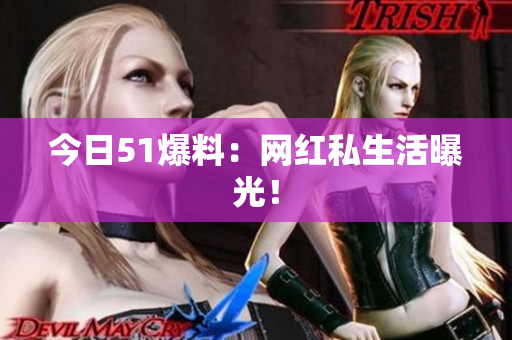 今日51爆料：网红私生活曝光！