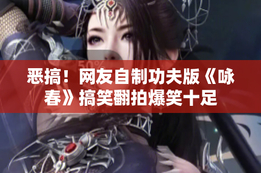 恶搞！网友自制功夫版《咏春》搞笑翻拍爆笑十足