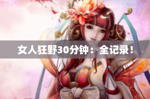 女人狂野30分钟：全记录！