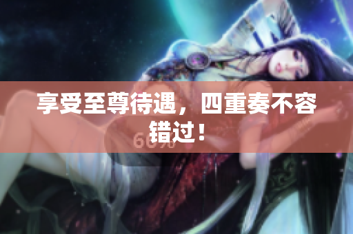享受至尊待遇，四重奏不容错过！