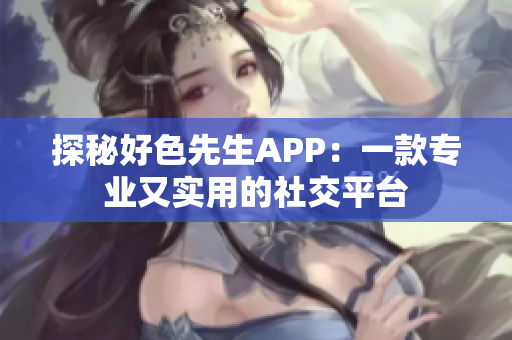 探秘好色先生APP：一款专业又实用的社交平台