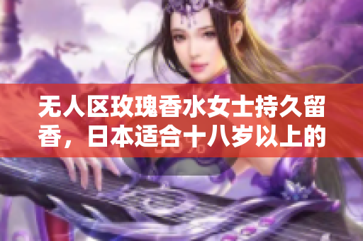 无人区玫瑰香水女士持久留香，日本适合十八岁以上的护肤品男，无线乱码A区B区C区299----RMObLsUWT2o1
