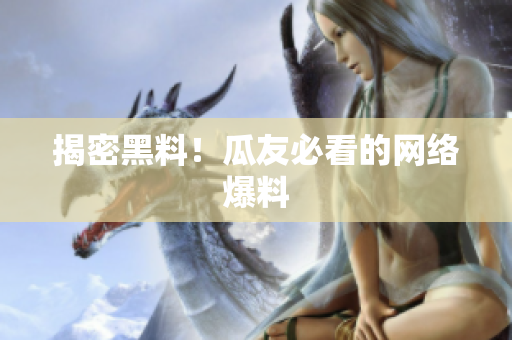 揭密黑料！瓜友必看的网络爆料