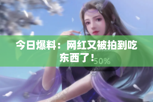 今日爆料：网红又被拍到吃东西了！