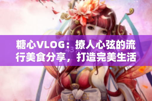 糖心VLOG：撩人心弦的流行美食分享，打造完美生活态度