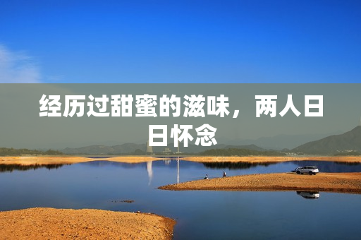 经历过甜蜜的滋味，两人日日怀念