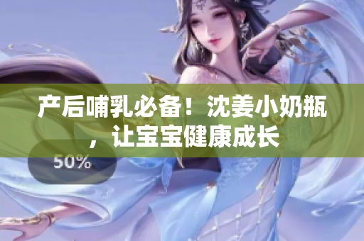 产后哺乳必备！沈姜小奶瓶，让宝宝健康成长