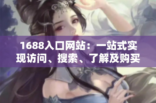 1688入口网站：一站式实现访问、搜索、了解及购买！