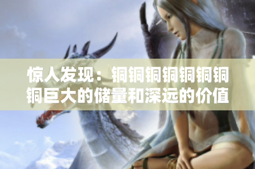 惊人发现：铜铜铜铜铜铜铜铜巨大的储量和深远的价值
