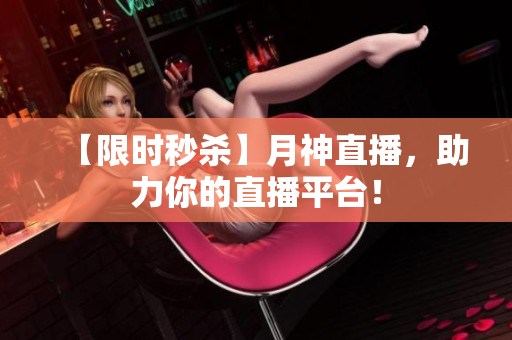 【限时秒杀】月神直播，助力你的直播平台！