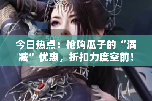 今日热点：抢购瓜子的“满减”优惠，折扣力度空前！