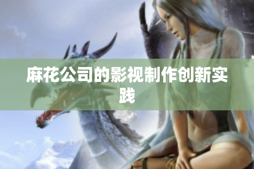 麻花公司的影视制作创新实践
