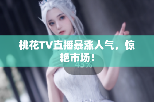 桃花TV直播暴涨人气，惊艳市场！