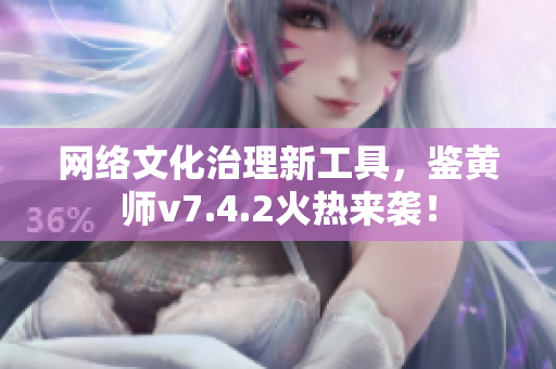 网络文化治理新工具，鉴黄师v7.4.2火热来袭！