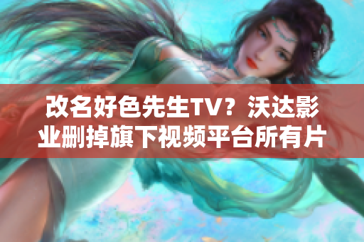 改名好色先生TV？沃达影业删掉旗下视频平台所有片源！