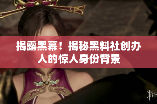 揭露黑幕！揭秘黑料社创办人的惊人身份背景