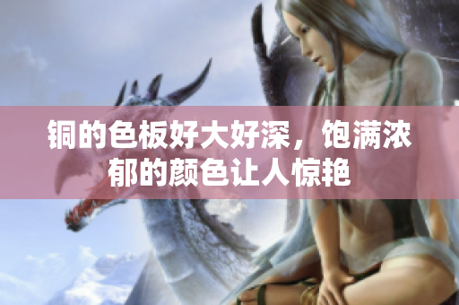 铜的色板好大好深，饱满浓郁的颜色让人惊艳