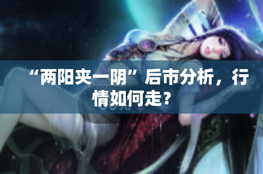 “两阳夹一阴”后市分析，行情如何走？