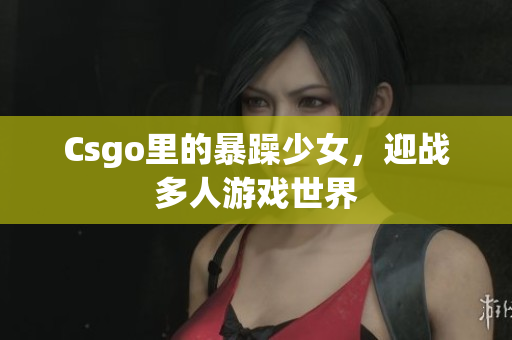 Csgo里的暴躁少女，迎战多人游戏世界