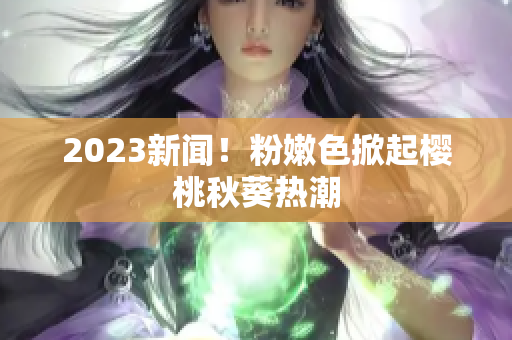 2023新闻！粉嫩色掀起樱桃秋葵热潮
