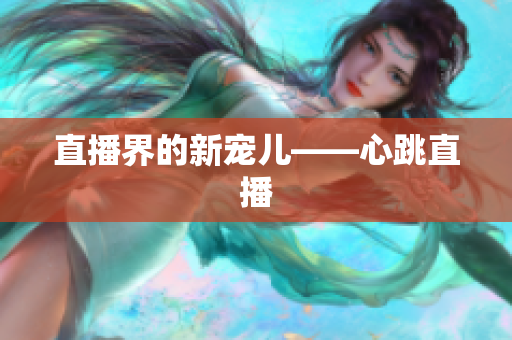 直播界的新宠儿——心跳直播