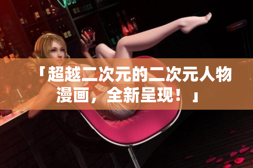 「超越二次元的二次元人物漫画，全新呈现！」