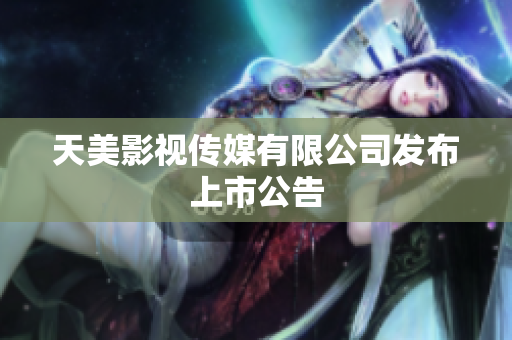 天美影视传媒有限公司发布上市公告