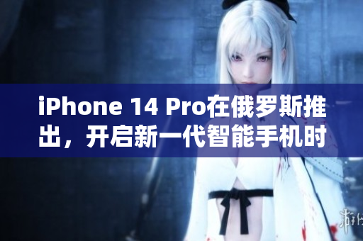 iPhone 14 Pro在俄罗斯推出，开启新一代智能手机时代