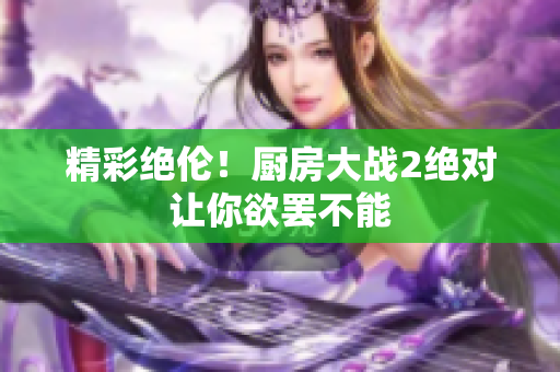 精彩绝伦！厨房大战2绝对让你欲罢不能