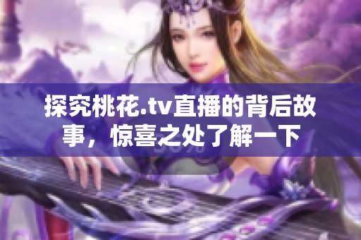 探究桃花.tv直播的背后故事，惊喜之处了解一下