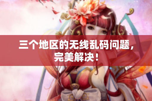 三个地区的无线乱码问题，完美解决！
