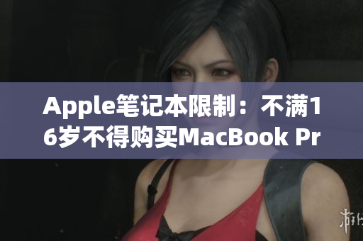 Apple笔记本限制：不满16岁不得购买MacBook Pro