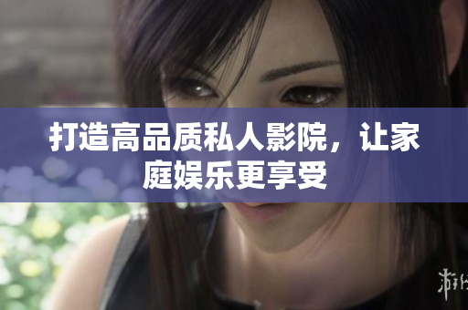 打造高品质私人影院，让家庭娱乐更享受
