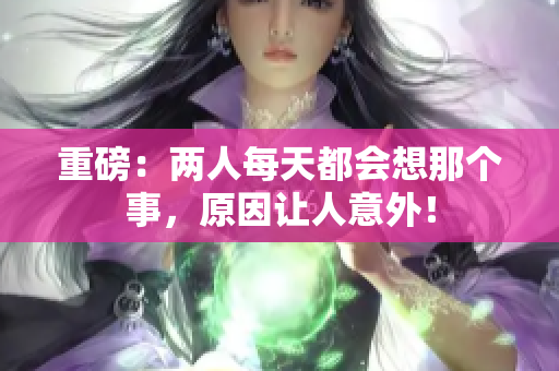 重磅：两人每天都会想那个事，原因让人意外！