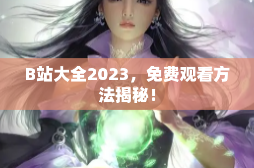 B站大全2023，免费观看方法揭秘！