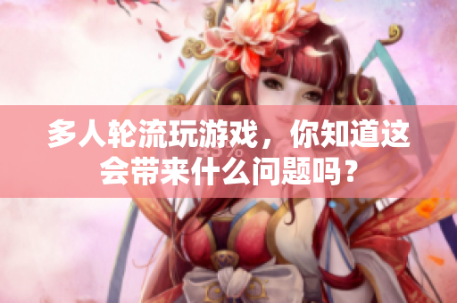 多人轮流玩游戏，你知道这会带来什么问题吗？