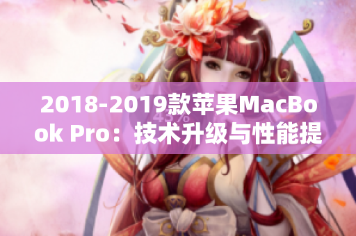 2018-2019款苹果MacBook Pro：技术升级与性能提升