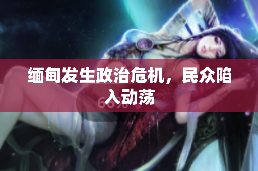 缅甸发生政治危机，民众陷入动荡