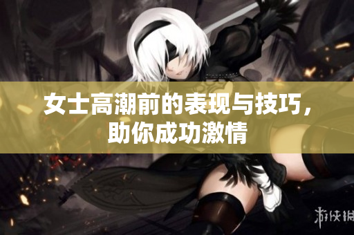 女士高潮前的表现与技巧，助你成功激情
