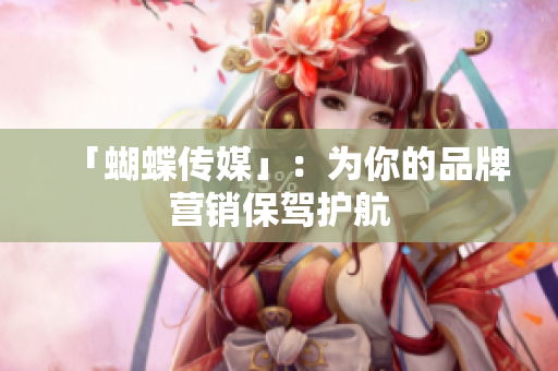 「蝴蝶传媒」：为你的品牌营销保驾护航