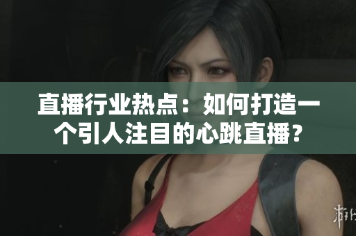 直播行业热点：如何打造一个引人注目的心跳直播？