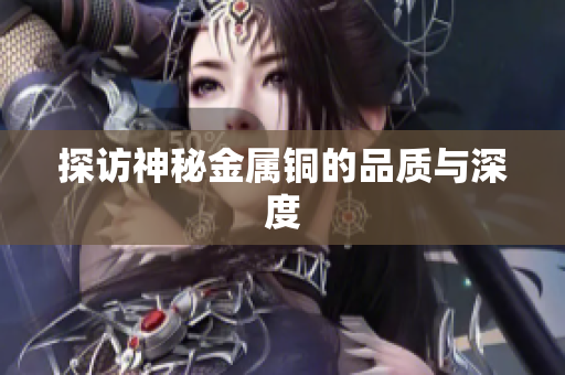 探访神秘金属铜的品质与深度