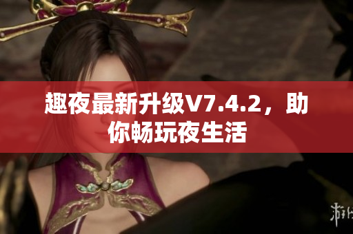 趣夜最新升级V7.4.2，助你畅玩夜生活